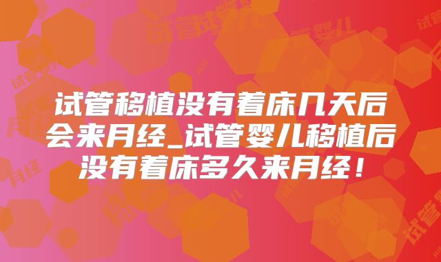 试管移植没有着床几天后会来月经_试管婴儿移植后没有着床多久来月经！