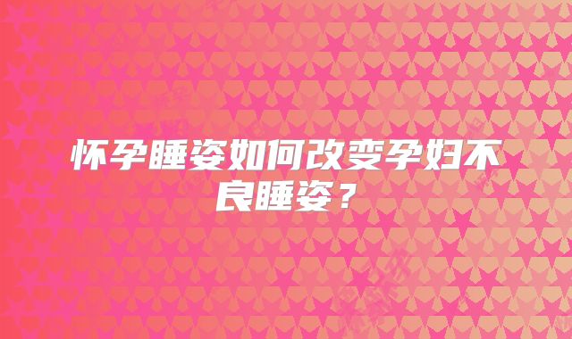 怀孕睡姿如何改变孕妇不良睡姿？