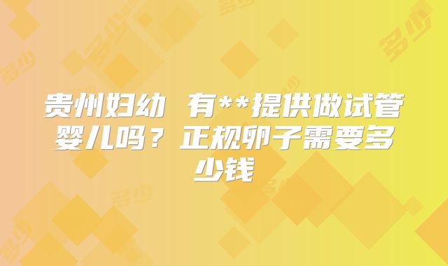 贵州妇幼 有**提供做试管婴儿吗？正规卵子需要多少钱