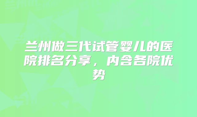 兰州做三代试管婴儿的医院排名分享，内含各院优势