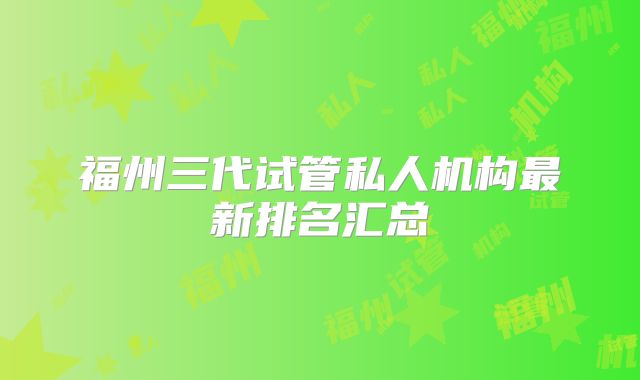 福州三代试管私人机构最新排名汇总
