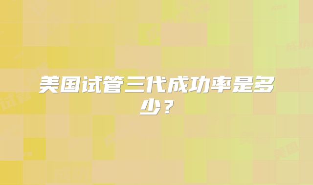 美国试管三代成功率是多少？