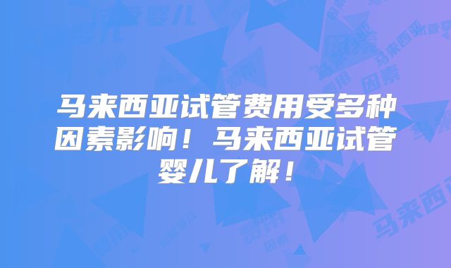 马来西亚试管费用受多种因素影响!马来西亚试管婴儿了解!