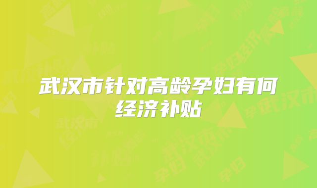 武汉市针对高龄孕妇有何经济补贴