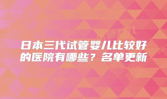 日本三代试管婴儿比较好的医院有哪些?名单更新