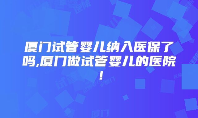 厦门试管婴儿纳入医保了吗,厦门做试管婴儿的医院!
