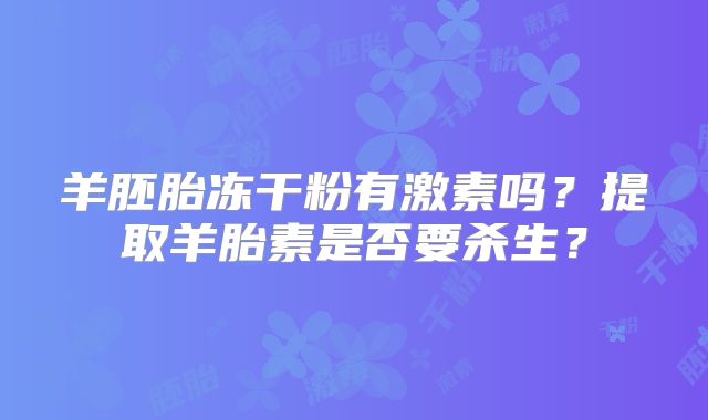 羊胚胎冻干粉有激素吗？提取羊胎素是否要杀生？