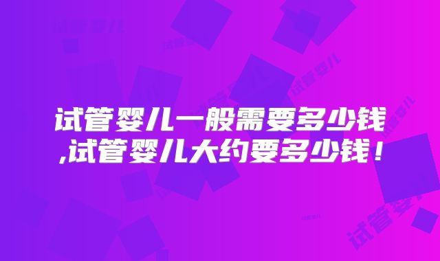 试管婴儿一般需要多少钱,试管婴儿大约要多少钱！