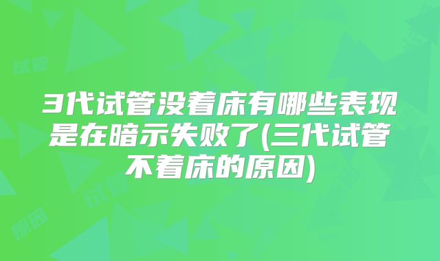 3代试管没着床有哪些表现是在暗示失败了(三代试管不着床的原因)