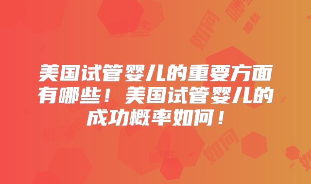 美国试管婴儿的重要方面有哪些！美国试管婴儿的成功概率如何！