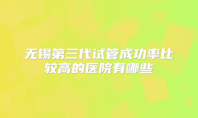 无锡第三代试管成功率比较高的医院有哪些