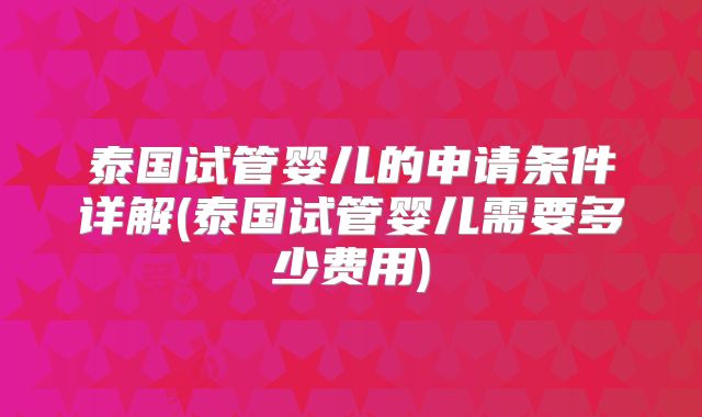 泰国试管婴儿的申请条件详解(泰国试管婴儿需要多少费用)