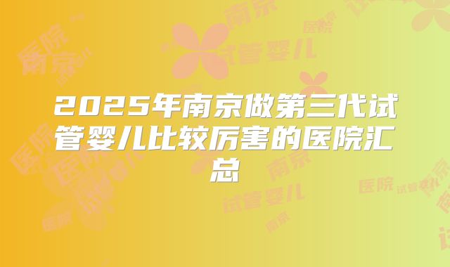 2025年南京做第三代试管婴儿比较厉害的医院汇总