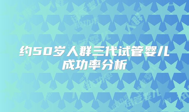 约50岁人群三代试管婴儿成功率分析