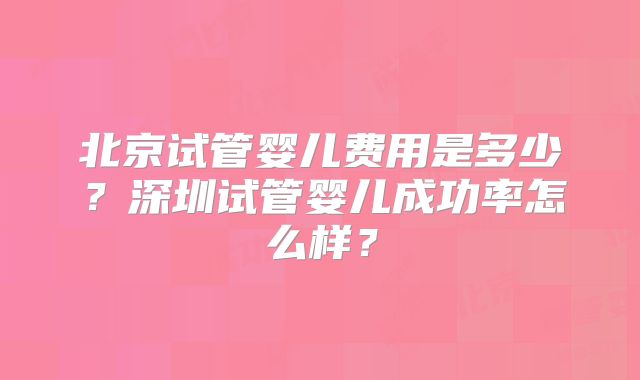 北京试管婴儿费用是多少？深圳试管婴儿成功率怎么样？