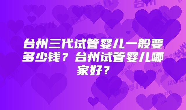 台州三代试管婴儿一般要多少钱？台州试管婴儿哪家好？