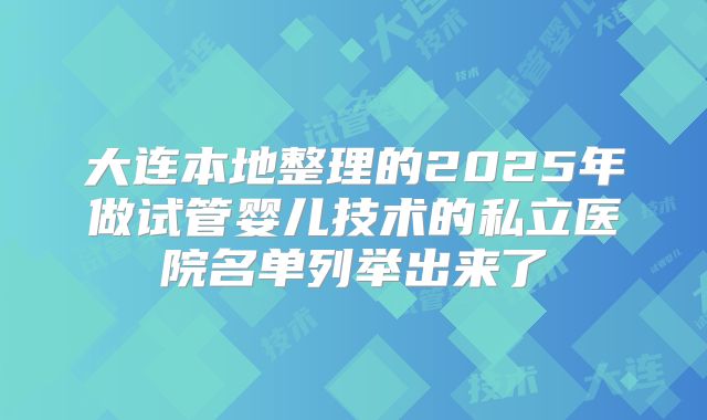 大连本地整理的2025年做试管婴儿技术的私立医院名单列举出来了
