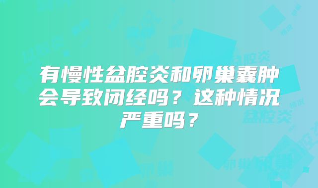 有慢性盆腔炎和卵巢囊肿会导致闭经吗？这种情况严重吗？