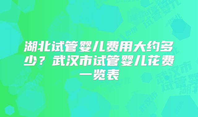湖北试管婴儿费用大约多少?武汉市试管婴儿花费一览表