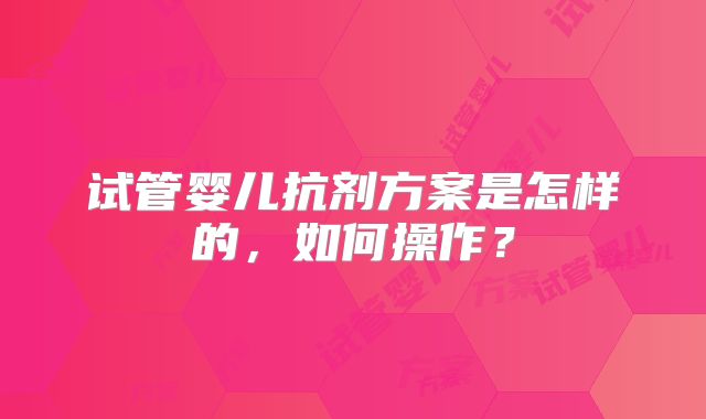 试管婴儿抗剂方案是怎样的，如何操作？