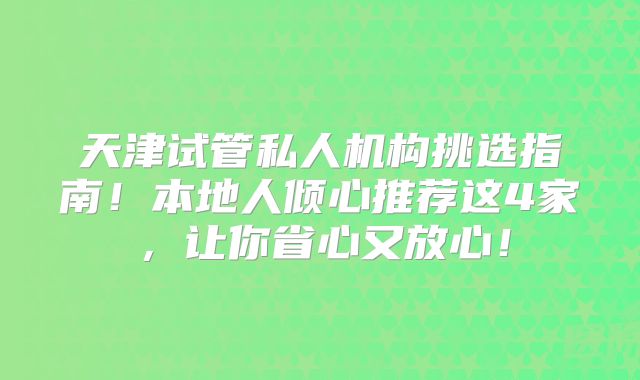 天津试管私人机构挑选指南！本地人倾心推荐这4家，让你省心又放心！