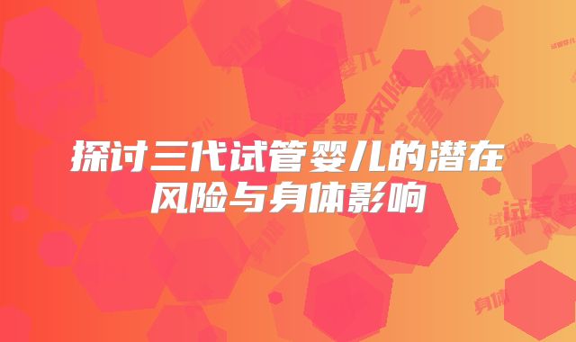 探讨三代试管婴儿的潜在风险与身体影响