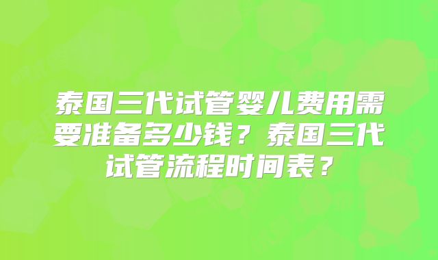 泰国三代试管婴儿费用需要准备多少钱？泰国三代试管流程时间表？