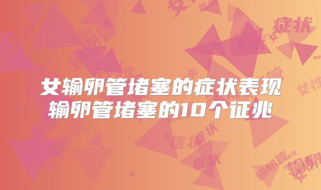 女输卵管堵塞的症状表现输卵管堵塞的10个征兆