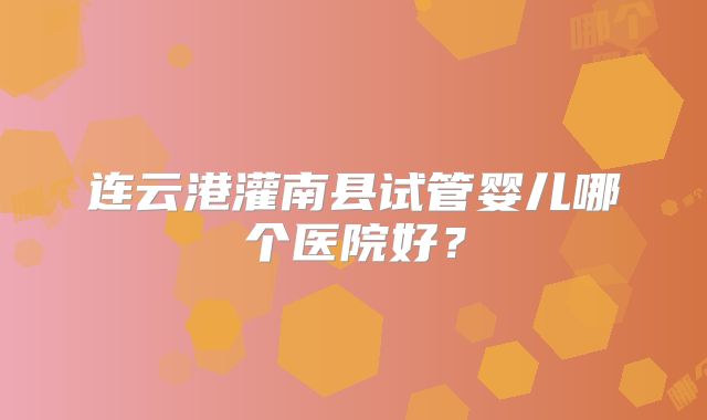 连云港灌南县试管婴儿哪个医院好？