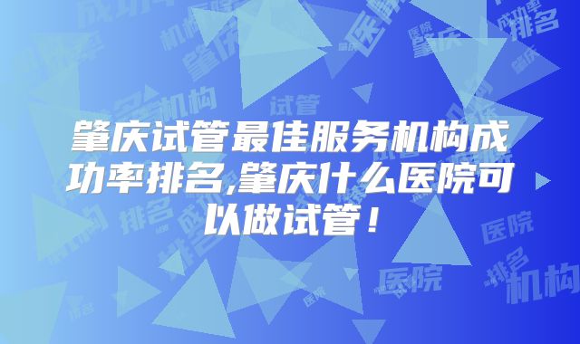 肇庆试管最佳服务机构成功率排名,肇庆什么医院可以做试管！