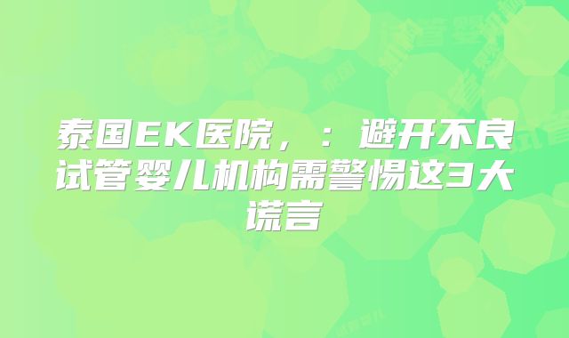 泰国EK医院，：避开不良试管婴儿机构需警惕这3大谎言