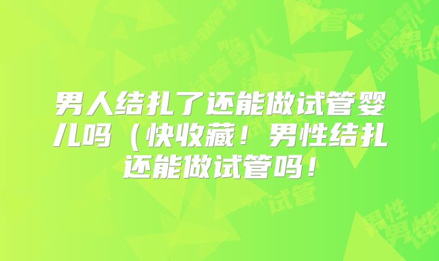 男人结扎了还能做试管婴儿吗(快收藏!男性结扎还能做试管吗!