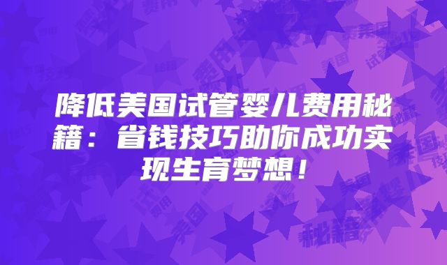 降低美国试管婴儿费用秘籍：省钱技巧助你成功实现生育梦想！
