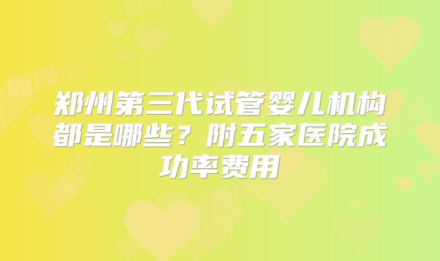 郑州第三代试管婴儿机构都是哪些？附五家医院成功率费用