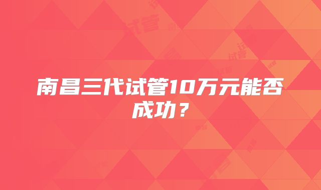 南昌三代试管10万元能否成功？