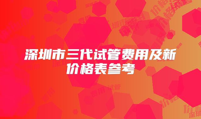 深圳市三代试管费用及新价格表参考