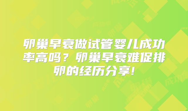 卵巢早衰做试管婴儿成功率高吗？卵巢早衰难促排卵的经历分享!