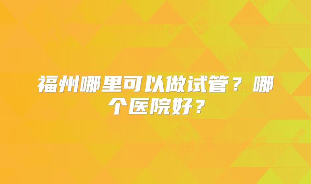 福州哪里可以做试管？哪个医院好？