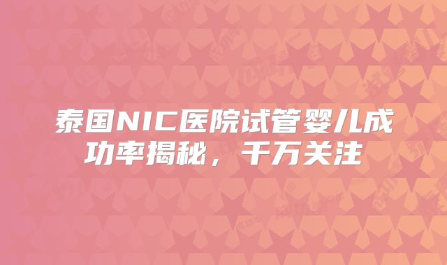泰国NIC医院试管婴儿成功率揭秘，千万关注