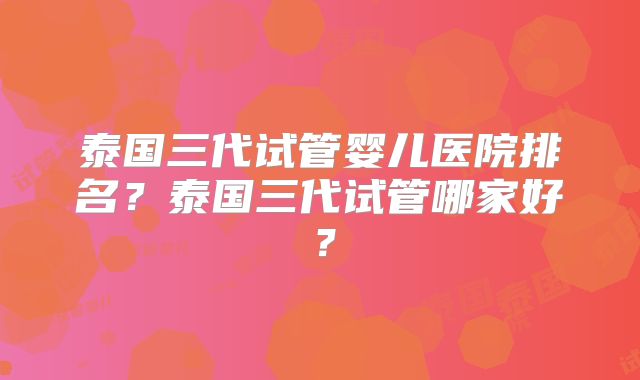泰国三代试管婴儿医院排名？泰国三代试管哪家好？
