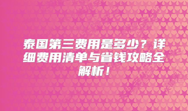 泰国第三费用是多少?详细费用清单与省钱攻略全解析!