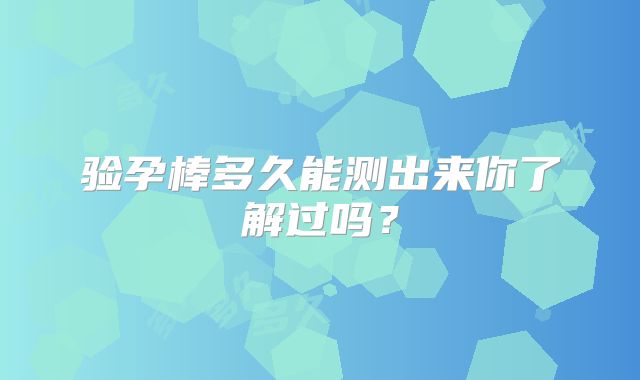 验孕棒多久能测出来你了解过吗？