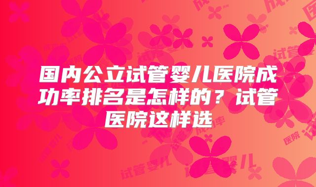 国内公立试管婴儿医院成功率排名是怎样的？试管医院这样选