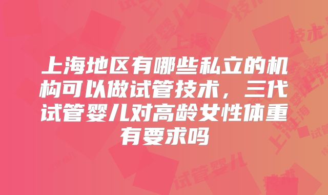 上海地区有哪些私立的机构可以做试管技术，三代试管婴儿对高龄女性体重有要求吗