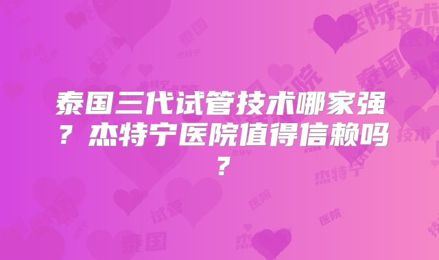 泰国三代试管技术哪家强？杰特宁医院值得信赖吗？