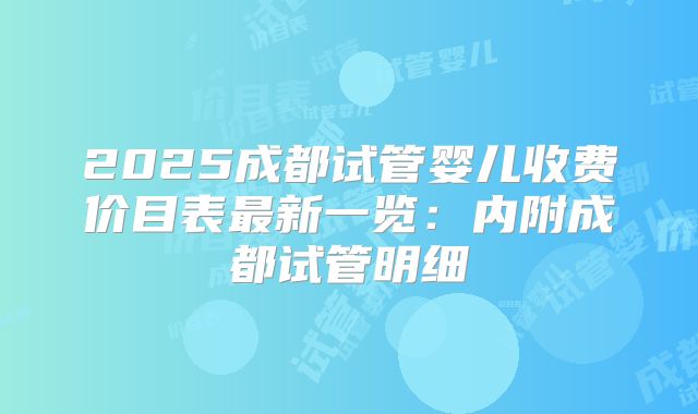 2025成都试管婴儿收费价目表最新一览：内附成都试管明细