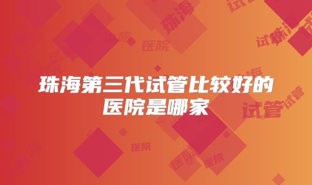 珠海第三代试管比较好的医院是哪家