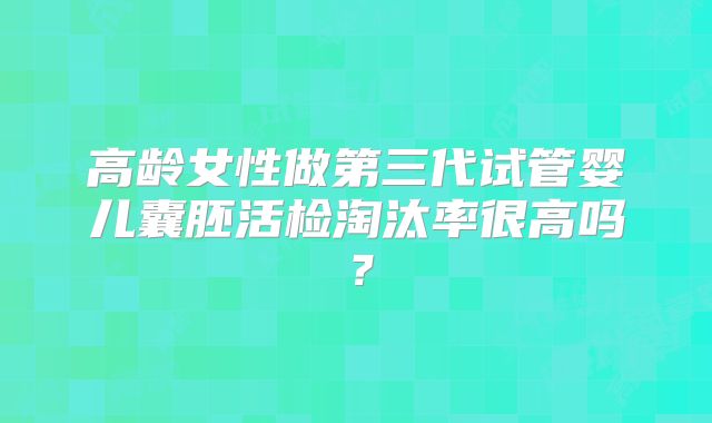 高龄女性做第三代试管婴儿囊胚活检淘汰率很高吗?