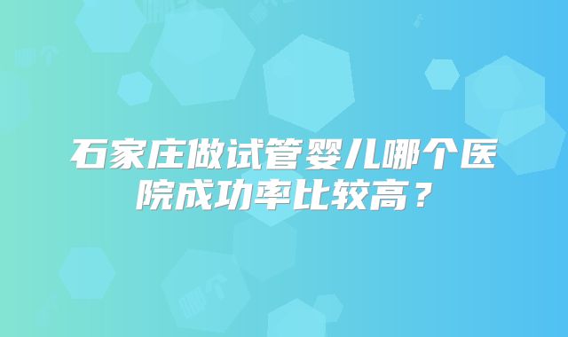 石家庄做试管婴儿哪个医院成功率比较高？