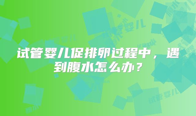 试管婴儿促排卵过程中,遇到腹水怎么办?